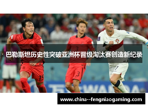 巴勒斯坦历史性突破亚洲杯晋级淘汰赛创造新纪录