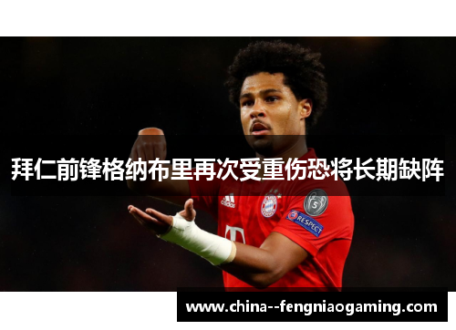 拜仁前锋格纳布里再次受重伤恐将长期缺阵