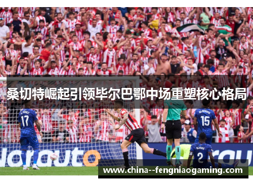 桑切特崛起引领毕尔巴鄂中场重塑核心格局