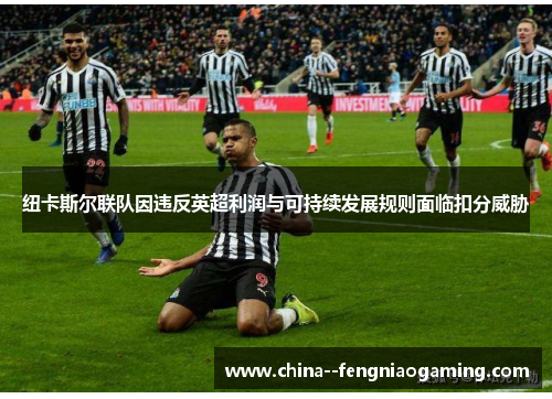 纽卡斯尔联队因违反英超利润与可持续发展规则面临扣分威胁