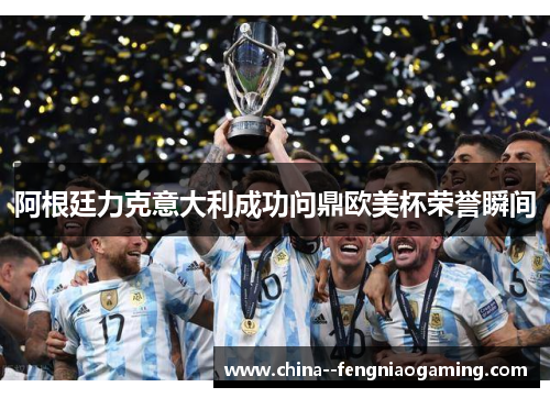 阿根廷力克意大利成功问鼎欧美杯荣誉瞬间