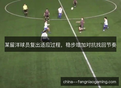 某留洋球员复出适应过程，稳步增加对抗找回节奏