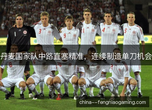 丹麦国家队中路直塞精准，连续制造单刀机会