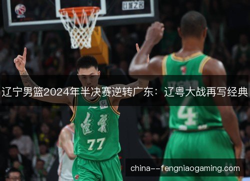辽宁男篮2024年半决赛逆转广东：辽粤大战再写经典