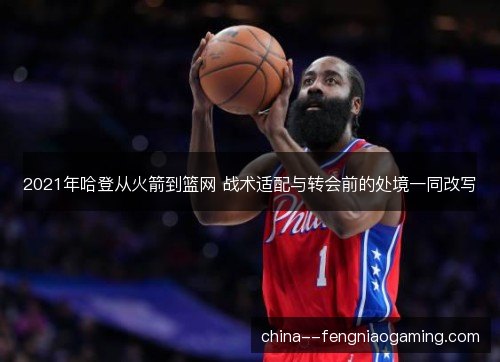2021年哈登从火箭到篮网 战术适配与转会前的处境一同改写