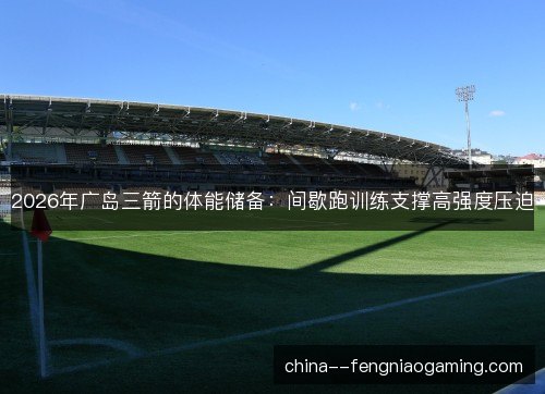 2026年广岛三箭的体能储备：间歇跑训练支撑高强度压迫